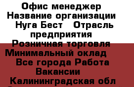 Офис-менеджер › Название организации ­ Нуга Бест › Отрасль предприятия ­ Розничная торговля › Минимальный оклад ­ 1 - Все города Работа » Вакансии   . Калининградская обл.,Светловский городской округ 